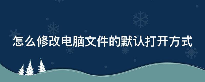 怎么修改电脑文件的默认打开方式 电脑里面怎么修改文件的默认打开方式