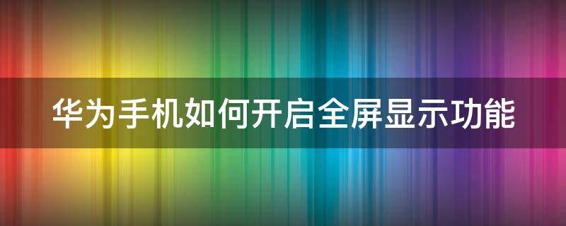 华为手机如何开启全屏显示功能（华为手机在哪里设置全屏模式）