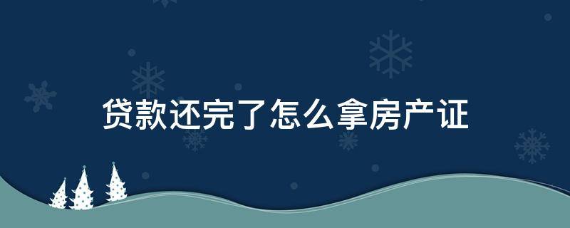 贷款还完了怎么拿房产证（住房公积金贷款还完了怎么拿房产证）