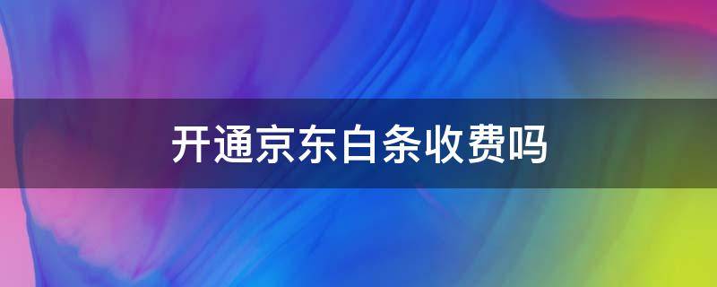 开通京东白条收费吗（京东白条开通会不会收费）