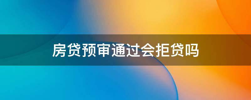 房贷预审通过会拒贷吗 房贷预审通过会拒贷吗,那之前交的首付