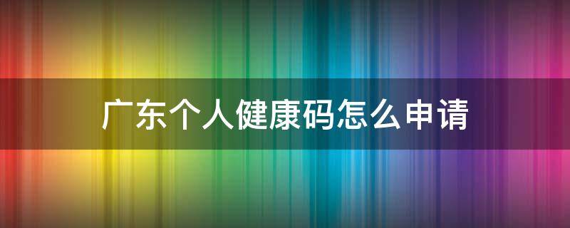 广东个人健康码怎么申请 广东省怎么申请健康码