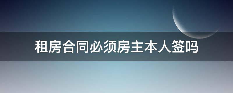 租房合同必须房主本人签吗（租房合同一定要户主签字吗）