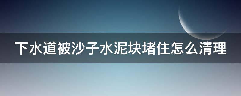 下水道被沙子水泥块堵住怎么清理 下水道被沙子堵了怎么办