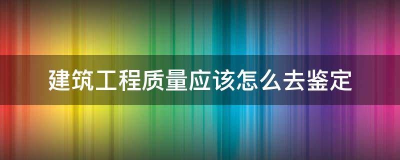 建筑工程质量应该怎么去鉴定（如何对建筑工程进行质量检验）