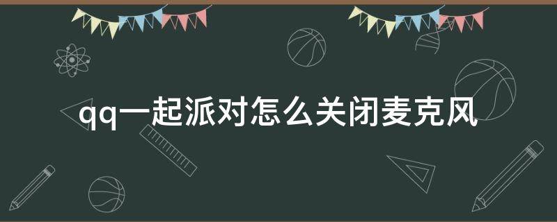 qq一起派对怎么关闭麦克风（qq一起派对怎么关闭功能）