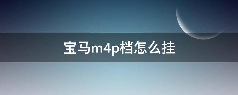 宝马m4p档怎么挂 宝马m4 p档在哪里