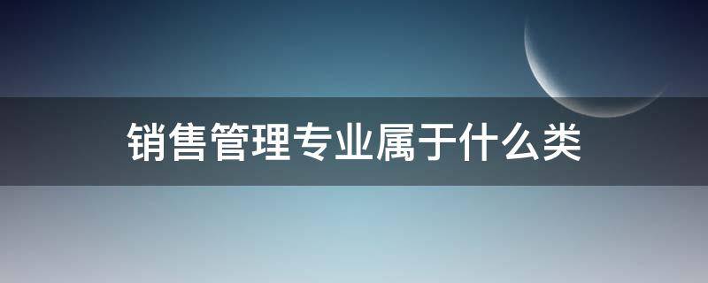 销售管理专业属于什么类（销售类是什么专业）