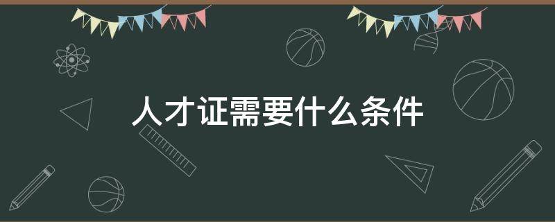 人才证需要什么条件 人才证需要具备什么条件