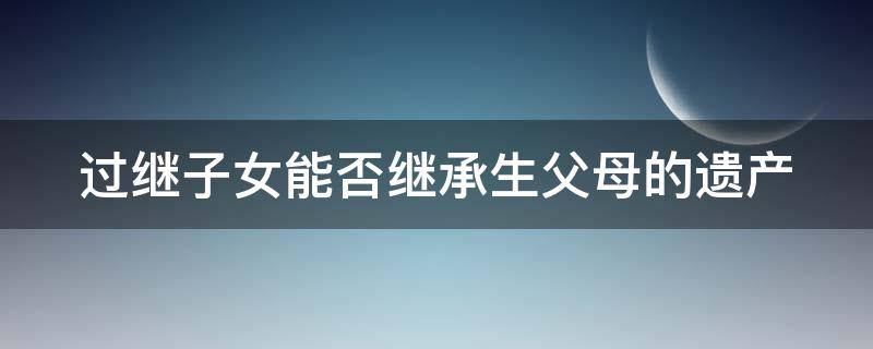 过继子女能否继承生父母的遗产 过继子女享有亲生父母的继承权吗