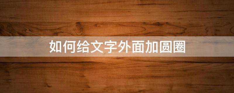 如何给文字外面加圆圈 怎么在文字外面加圆圈