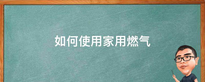 如何使用家用燃气 家用燃气怎样使用