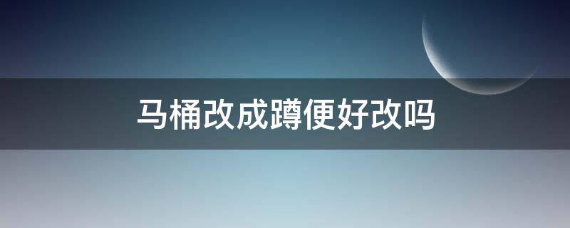 马桶改成蹲便好改吗（厕所马桶改成蹲便好改吗）