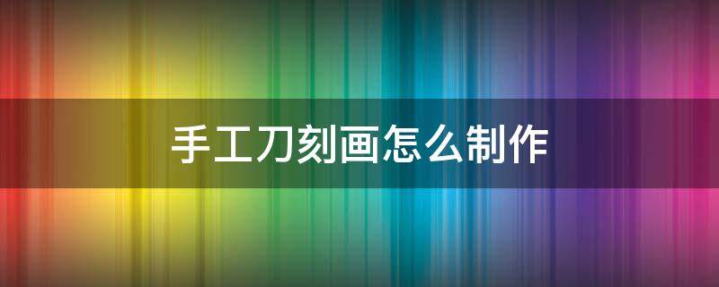 手工刀刻画怎么制作 手工刻刀怎么做