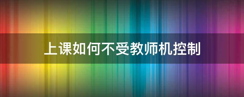 上课如何不受教师机控制（不被教师机控制）