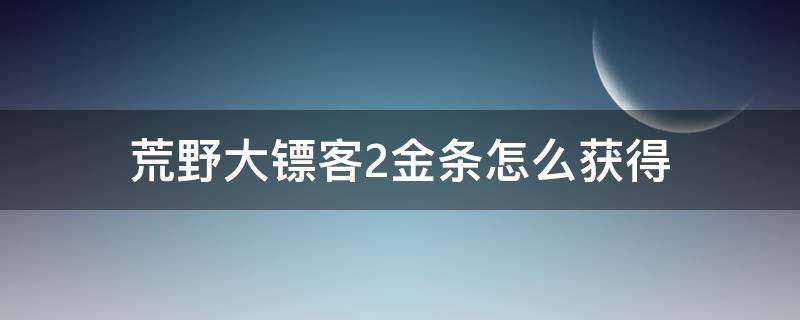 荒野大镖客2金条怎么获得 荒野大镖客2ol金条怎么获得