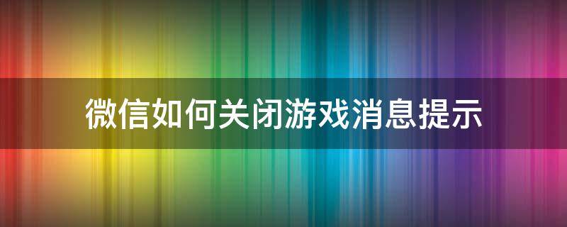 微信如何关闭游戏消息提示（微信怎么关闭游戏通知）