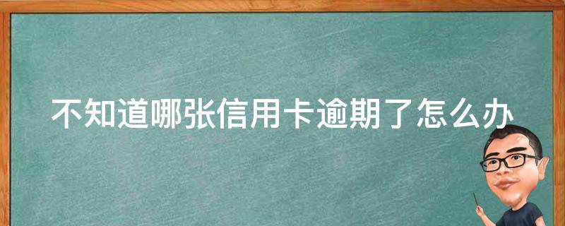 不知道哪张信用卡逾期了怎么办（不知道信用卡逾期欠款了）