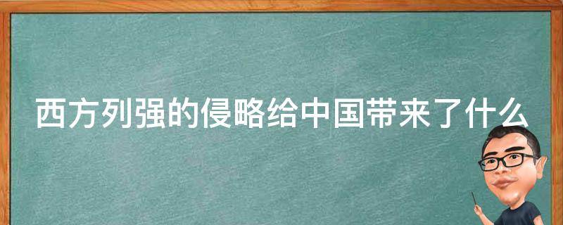 西方列强的侵略给中国带来了什么（西方列强的侵略给中国带来了什么消极影响）