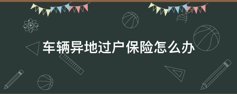 车辆异地过户保险怎么办（办理车辆保险过户可以在异地办理么）