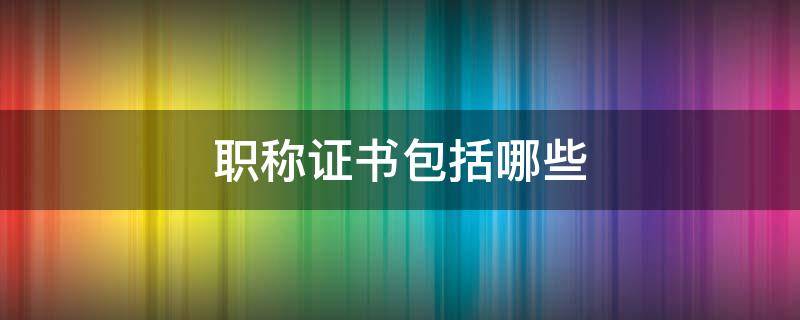 职称证书包括哪些 医生职称证书包括哪些