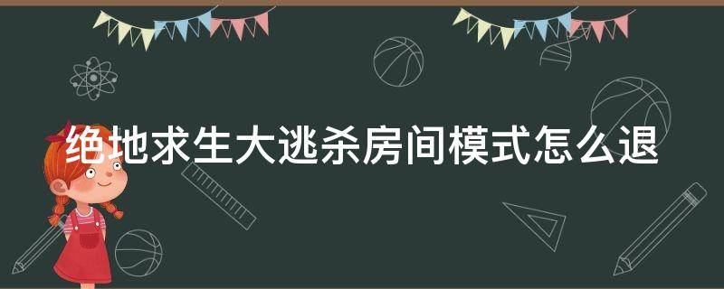 绝地求生大逃杀房间模式怎么退（绝地求生大厅怎么退出组队）