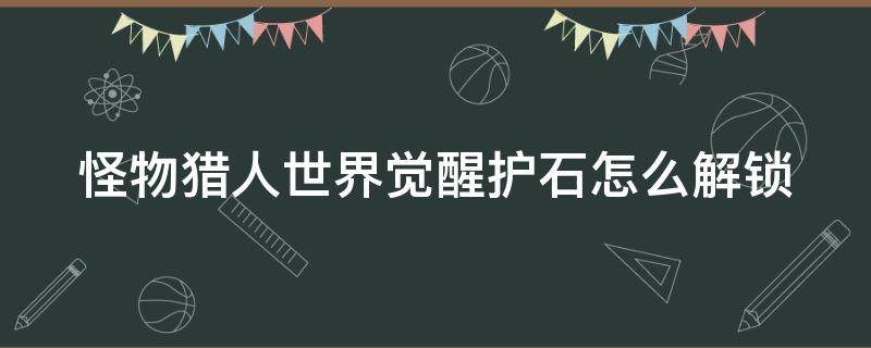 怪物猎人世界觉醒护石怎么解锁 怪物猎人世界觉醒护石怎么获得