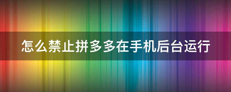 怎么禁止拼多多在手机后台运行（如何禁止拼多多）