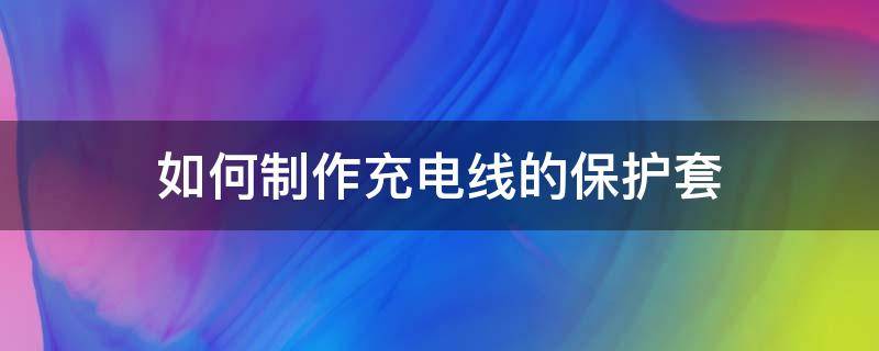 如何制作充电线的保护套 充电器线保护套怎么用