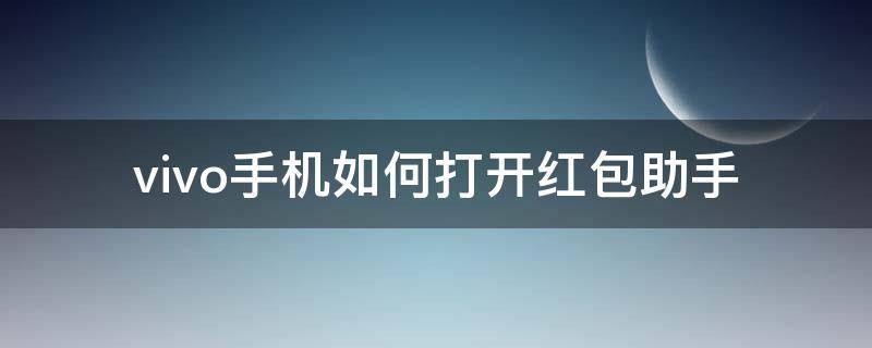 vivo手机如何打开红包助手 vivo自带的红包助手在哪里