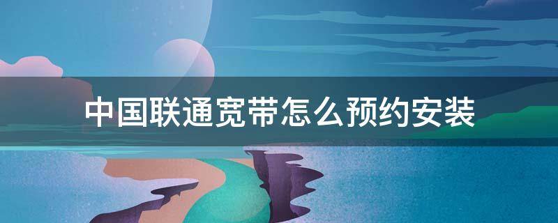 中国联通宽带怎么预约安装 联通宽带预约办理