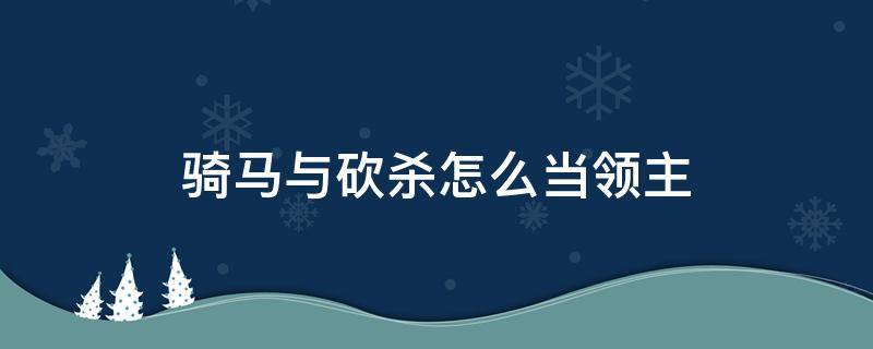 骑马与砍杀怎么当领主（骑马与砍杀如何让领主加入队伍）