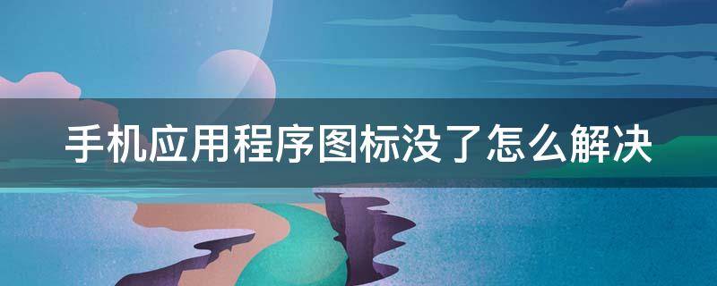 手机应用程序图标没了怎么解决 手机应用程序图标没了怎么办