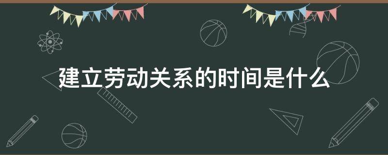 建立劳动关系的时间是什么 劳动者的劳动关系从什么时间建立