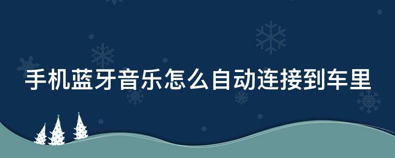 手机蓝牙音乐怎么自动连接到车里 手机蓝牙音乐怎么自动连接到车里面