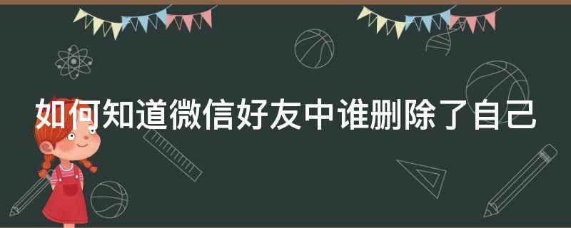 如何知道微信好友中谁删除了自己（如何知道微信好友中谁删除了自己呢）