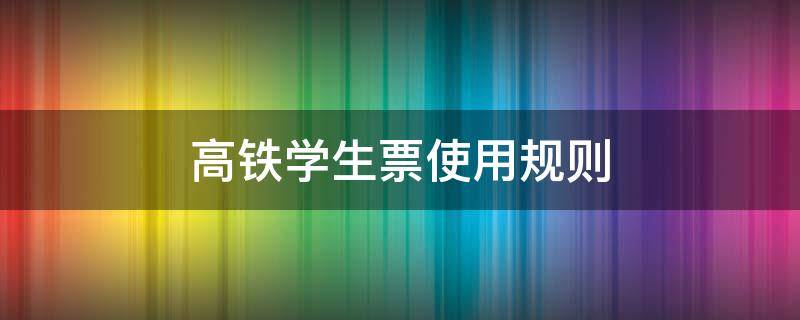 高铁学生票使用规则 高铁学生票使用规则2021