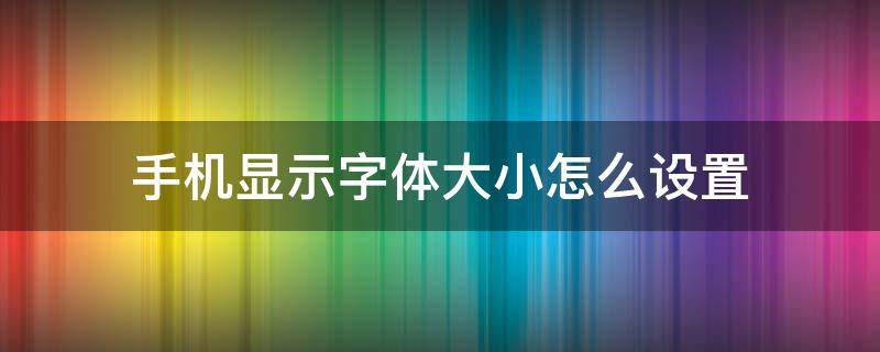 手机显示字体大小怎么设置（怎样设置手机屏幕上字体的大小）