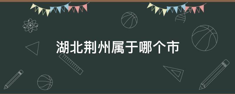 湖北荆州属于哪个市（湖北荆州属于哪个市有没有瘟疫）