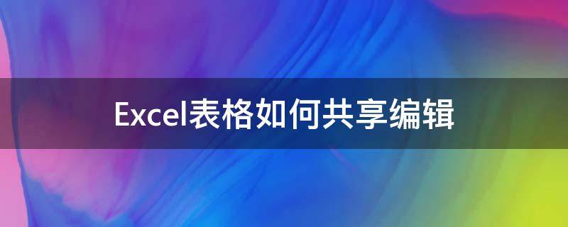 Excel表格如何共享编辑 Excel表格怎么共享编辑