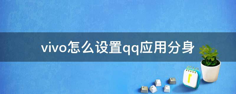 vivo怎么设置qq应用分身 vivo怎么添加QQ分身