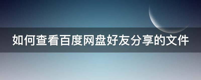 如何查看百度网盘好友分享的文件 百度网盘怎么看到好友分享的文件