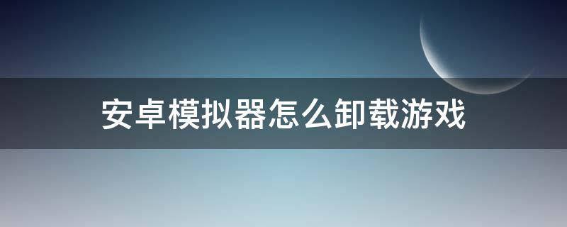 安卓模拟器怎么卸载游戏（手机模拟器怎么卸载游戏）