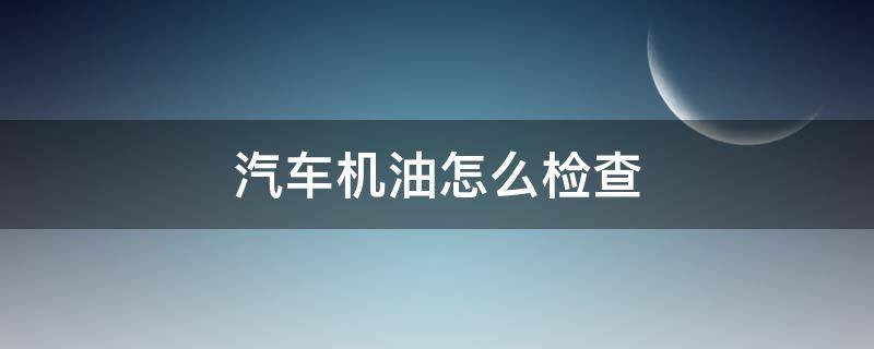 汽车机油怎么检查（汽车机油怎么检查?）