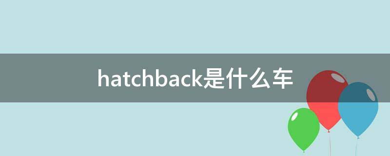 hatchback是什么车（hatchback是什么车型）