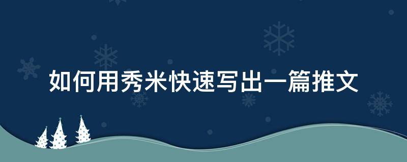 如何用秀米快速写出一篇推文 如何用秀米做推文