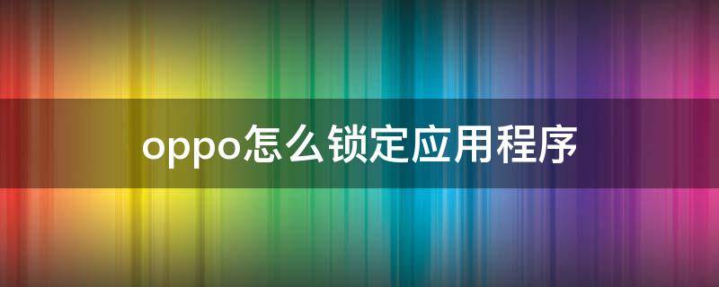 oppo怎么锁定应用程序（oppo怎么锁定应用软件）