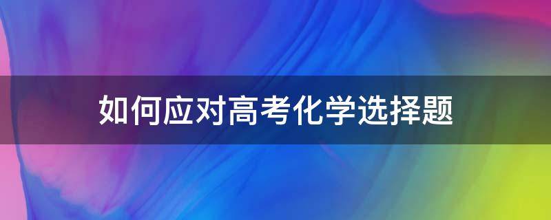 如何应对高考化学选择题 高考化学选择题怎么做