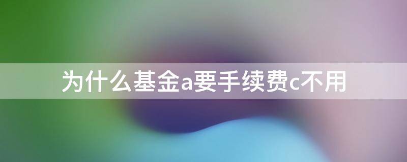 为什么基金a要手续费c不用 长期买基金A C哪个手续费低