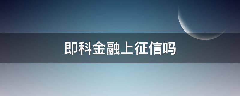 即科金融上征信吗 即科分期上征信吗